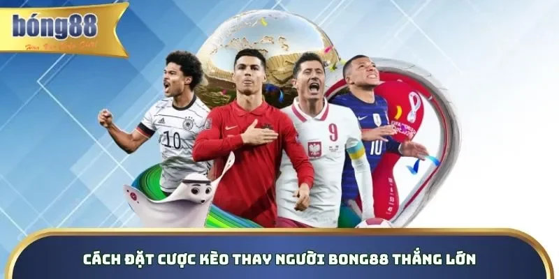 Cách đặt cược kèo thay người Bong88 thắng lớn